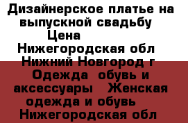 Дизайнерское платье на выпускной/свадьбу › Цена ­ 15 000 - Нижегородская обл., Нижний Новгород г. Одежда, обувь и аксессуары » Женская одежда и обувь   . Нижегородская обл.